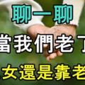聊一聊！當我們老了，靠兒女還是靠老公？