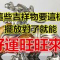 原來這些吉祥物要這樣擺放，擺放對了就能富貴平安，興旺發財，好運旺旺來！！