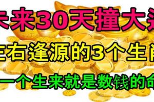 未來30天撞大運，左右逢源的3個生肖，第一個生來就是數錢的命！是你嗎？
