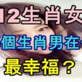 12生肖女和哪個生肖男在一起最幸福？神准~