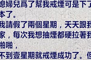 我媳婦為了幫我戒煙可是下了血本了，每次我想抽煙都硬拉著我，挨不到一星期就戒煙成功了，但...