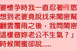 老婆懷孕時老公按耐不住，沒想到她竟找來閨密幫老公紓解，但閨密的「一句話」卻讓老公瞬間臉色慘綠....