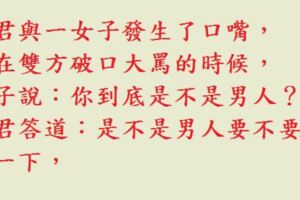 某君與一女子發生了口嘴，就在雙方破口大罵的時候，女子說：「你到底是不是男人？」某君答道：「是不是男人要不要試一下，