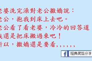 老婆洗完澡對老公撒嬌說：老公，抱我到床上去吧。老公看了看老婆，冷冷的回答道：