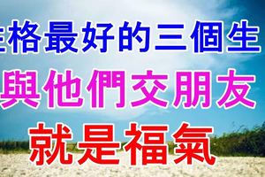 性格最好的三個生肖，與他們交朋友就是福氣！