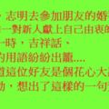 志明去參加朋友的婚禮。知道這位好友是個花心大蘿蔔，靈機一動，想出了這樣的一句賀詞：