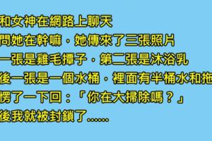 我和心儀很久的女神在聊天，她忽然傳給我3張照片，我問她是在大掃除嗎，結果我就被封鎖了……