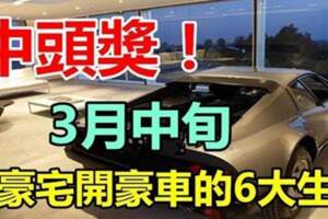 中頭獎！3月中旬住豪宅開豪車，坐享榮華富貴的6大生肖