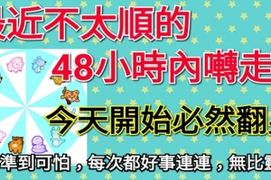 時來運轉！最近不太順的牛、羊、馬、豬、虎、兔、狗、猴、蛇、龍48小時內囀走，今天開始必然翻身。準到可怕！