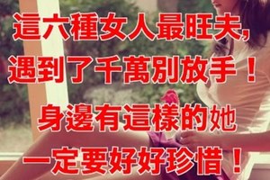 【 這六種女人最旺夫，遇到了千萬別放手！】身邊有這樣的她，一定要好好珍惜！