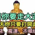 恭喜你要走大運了！你只要在今天打開此文，一切貧窮、黴運、不順統統送走！