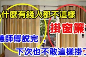 有錢人為什麼都不這樣掛窗簾？聽師傅這麼說，下次再也不敢這樣掛了