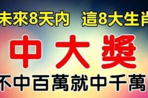 8大生肖：未來8天內，註定被大獎砸中，不中百萬就中千萬