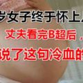 45歲女子終於懷上兒子，丈夫看完B超後，卻說了這句冷血的話！