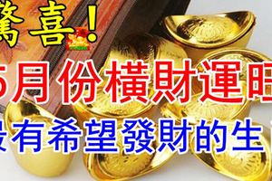 驚喜！5月份橫財運旺，最有希望發財的生肖