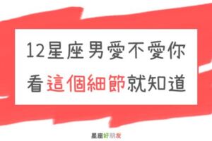 「他對你的愛，就藏在這裡！」12星座男愛不愛你，從「這個細節」就能看出來！