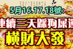 5月16.17.18號，連續三天踩狗屎運，橫財大發的生肖