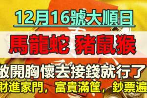 12月16號大順日，橫財進家門，六大屬相富貴滿筐，鈔票遍地，敞開胸懷去接錢就行了！